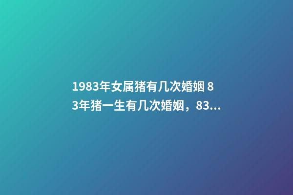 1983年女属猪有几次婚姻 83年猪一生有几次婚姻，83年猪女一生的婚姻？